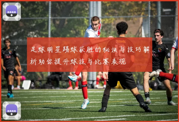 足球明星踢球获胜的秘诀与技巧解析助你提升球技与比赛表现