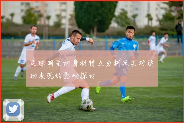 足球明星的身材特点分析及其对运动表现的影响探讨