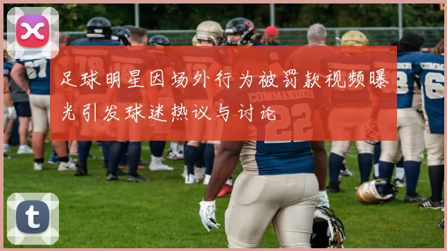 足球明星因场外行为被罚款视频曝光引发球迷热议与讨论