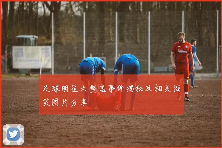 足球明星大整蛊事件揭秘及相关搞笑图片分享