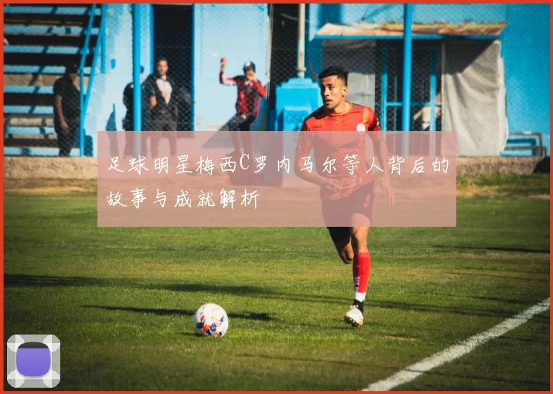 足球明星梅西C罗内马尔等人背后的故事与成就解析
