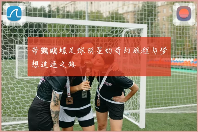 带鹦鹉螺足球明星的奇幻旅程与梦想追逐之路