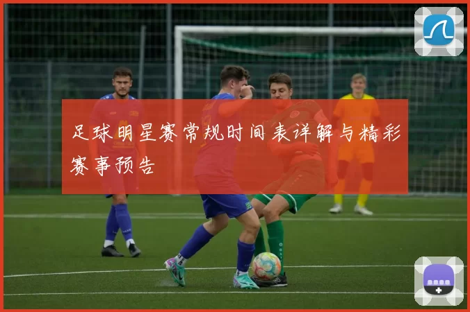 足球明星赛常规时间表详解与精彩赛事预告