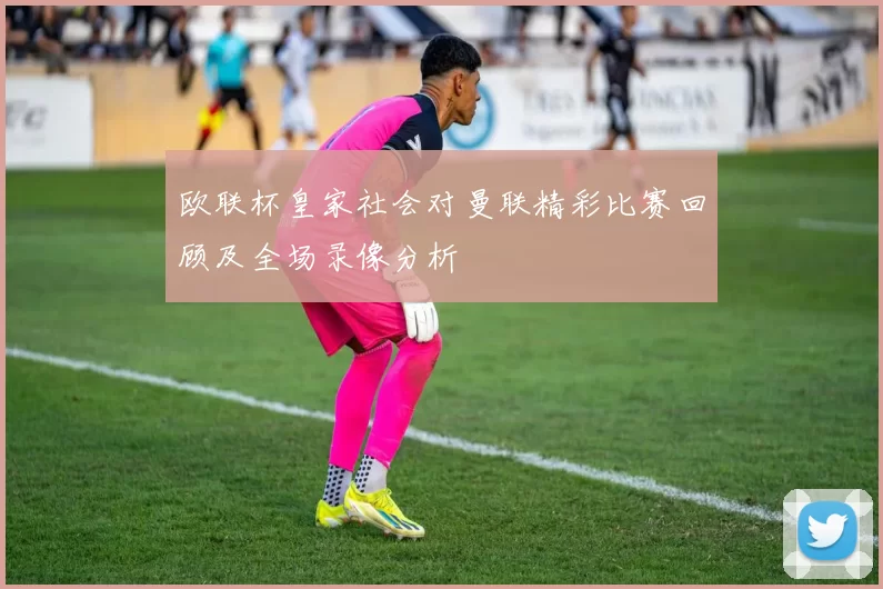 欧联杯皇家社会对曼联精彩比赛回顾及全场录像分析