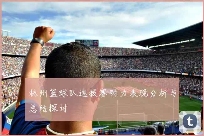 杭州篮球队选拔赛耐力表现分析与总结探讨