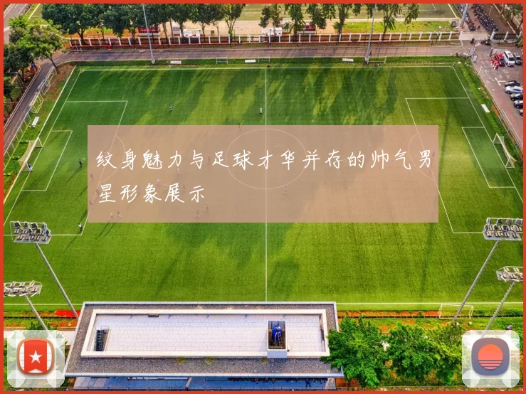 纹身魅力与足球才华并存的帅气男星形象展示
