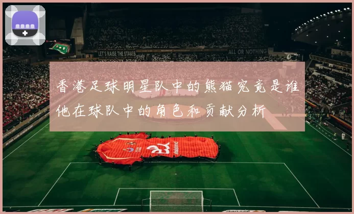 香港足球明星队中的熊猫究竟是谁他在球队中的角色和贡献分析