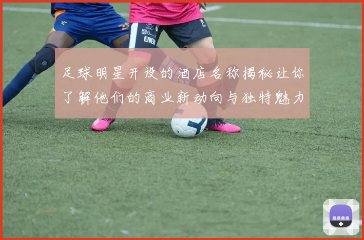 足球明星开设的酒店名称揭秘让你了解他们的商业新动向与独特魅力