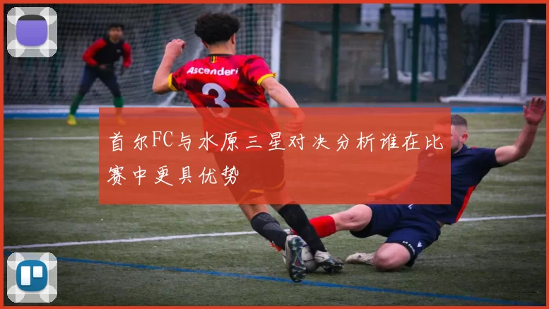 首尔FC与水原三星对决分析谁在比赛中更具优势
