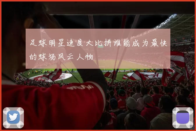 足球明星速度大比拼谁能成为最快的球场风云人物