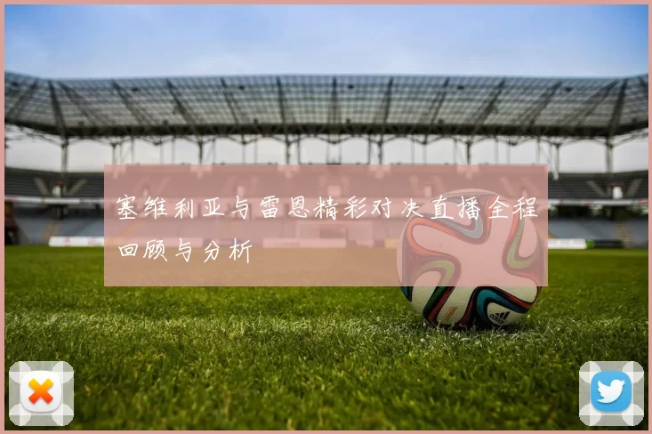 塞维利亚与雷恩精彩对决直播全程回顾与分析