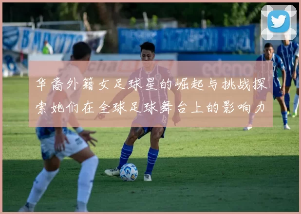 华裔外籍女足球星的崛起与挑战探索她们在全球足球舞台上的影响力与成就