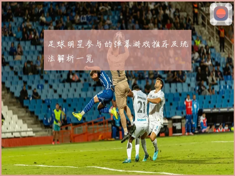 足球明星参与的弹幕游戏推荐及玩法解析一览