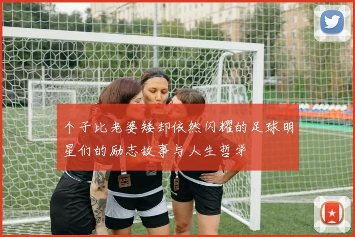 个子比老婆矮却依然闪耀的足球明星们的励志故事与人生哲学