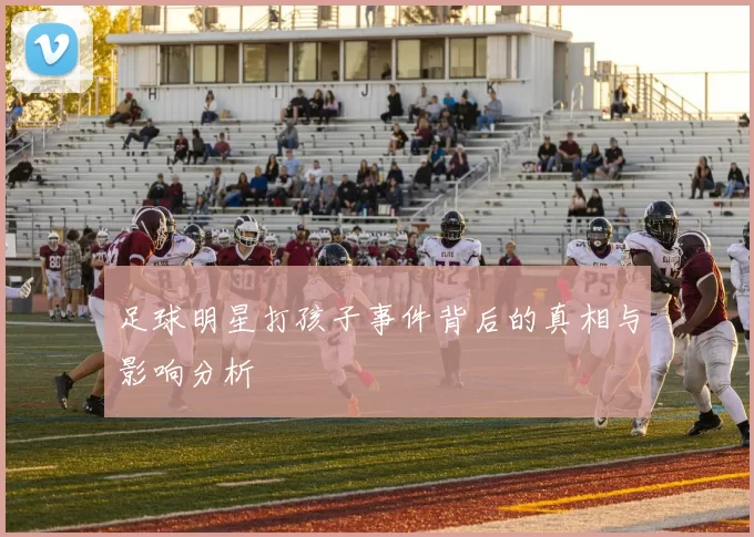 足球明星打孩子事件背后的真相与影响分析