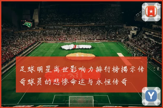 足球明星离世影响力排行榜揭示传奇球员的悲惨命运与永恒传奇
