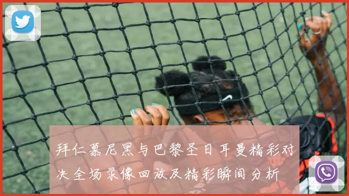 拜仁慕尼黑与巴黎圣日耳曼精彩对决全场录像回放及精彩瞬间分析