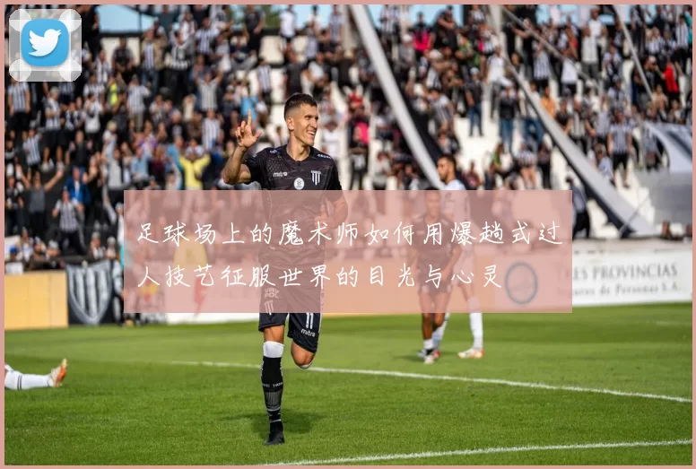 足球场上的魔术师如何用爆趟式过人技艺征服世界的目光与心灵