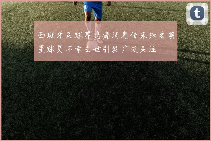 西班牙足球界悲痛消息传来知名明星球员不幸去世引发广泛关注