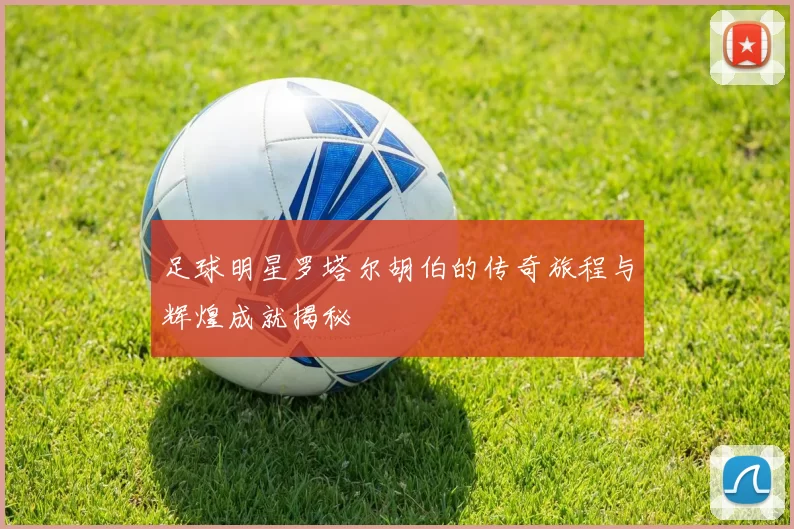 足球明星罗塔尔胡伯的传奇旅程与辉煌成就揭秘