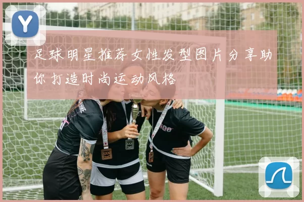 足球明星推荐女性发型图片分享助你打造时尚运动风格