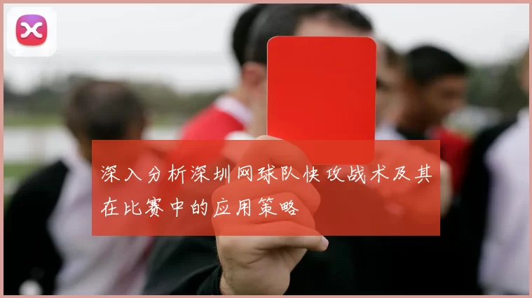 深入分析深圳网球队快攻战术及其在比赛中的应用策略