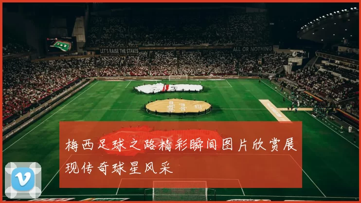 梅西足球之路精彩瞬间图片欣赏展现传奇球星风采