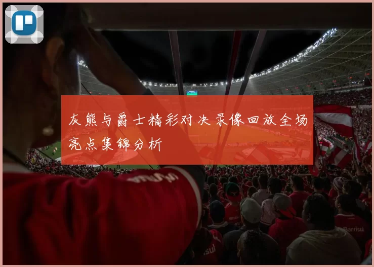 灰熊与爵士精彩对决录像回放全场亮点集锦分析