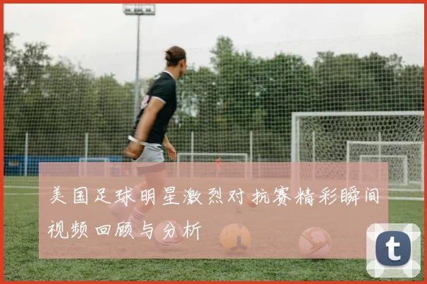 美国足球明星激烈对抗赛精彩瞬间视频回顾与分析