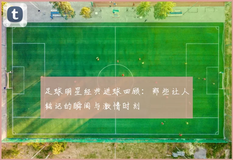 足球明星经典进球回顾：那些让人铭记的瞬间与激情时刻