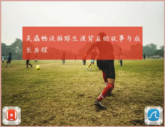 吴磊畅谈排球生涯背后的故事与成长历程