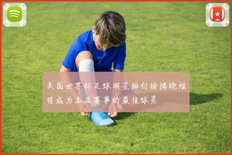 美国世界杯足球明星排行榜揭晓谁将成为本届赛事的最佳球员