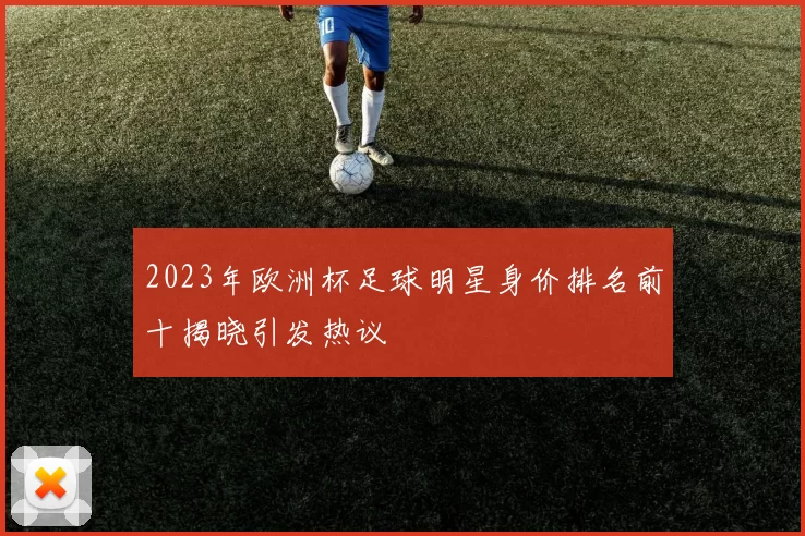 2023年欧洲杯足球明星身价排名前十揭晓引发热议