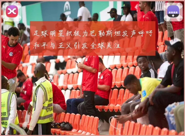 足球明星积极为巴勒斯坦发声呼吁和平与正义引发全球关注