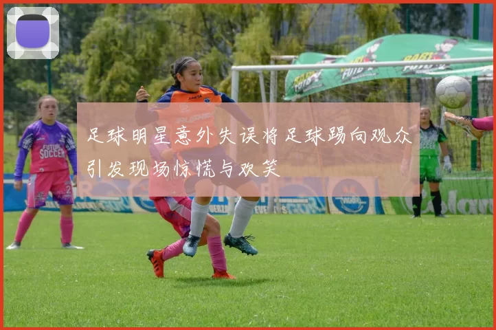 足球明星意外失误将足球踢向观众引发现场惊慌与欢笑