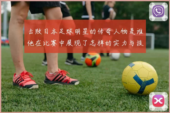 击败日本足球明星的传奇人物是谁他在比赛中展现了怎样的实力与技巧