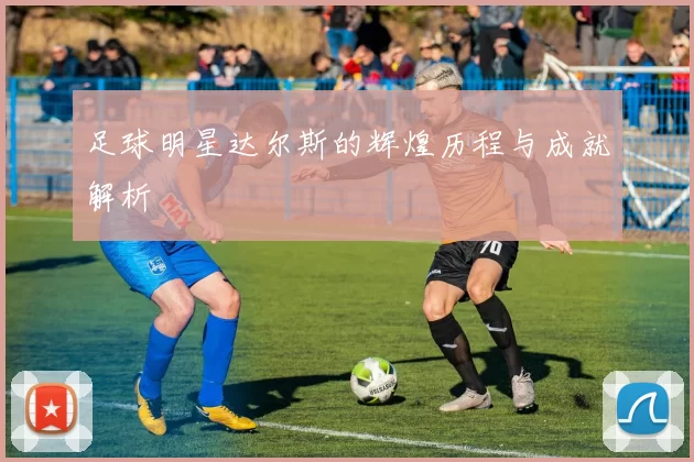 足球明星达尔斯的辉煌历程与成就解析