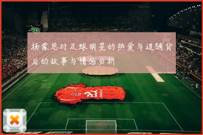 杨蒙恩对足球明星的热爱与追随背后的故事与情感分析