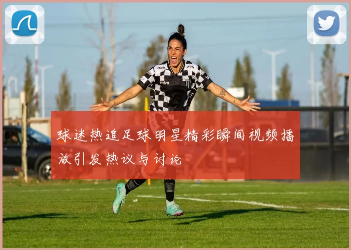 球迷热追足球明星精彩瞬间视频播放引发热议与讨论
