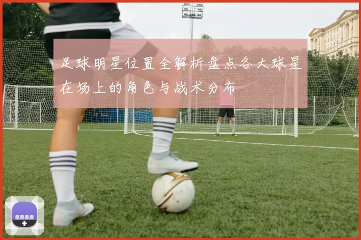 足球明星位置全解析盘点各大球星在场上的角色与战术分布