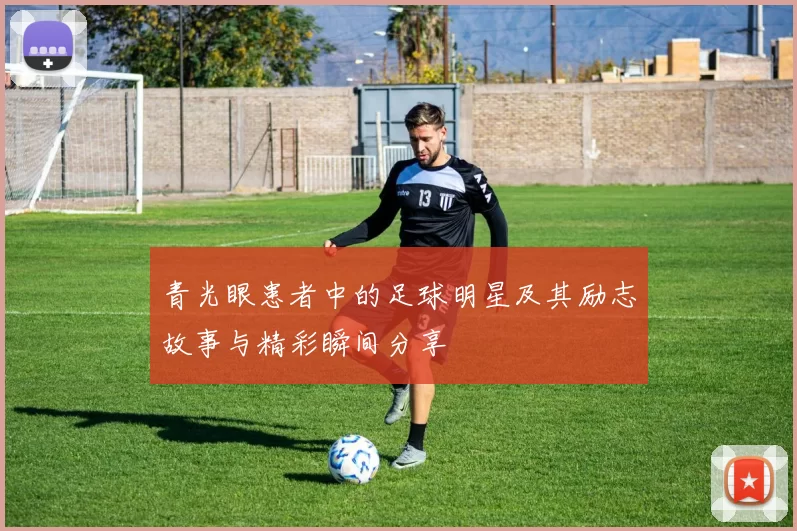 青光眼患者中的足球明星及其励志故事与精彩瞬间分享