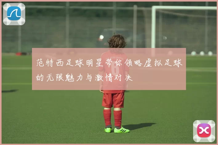范特西足球明星带你领略虚拟足球的无限魅力与激情对决