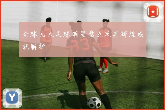 全球九大足球明星盘点及其辉煌成就解析