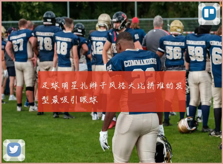 足球明星扎辫子风格大比拼谁的发型最吸引眼球