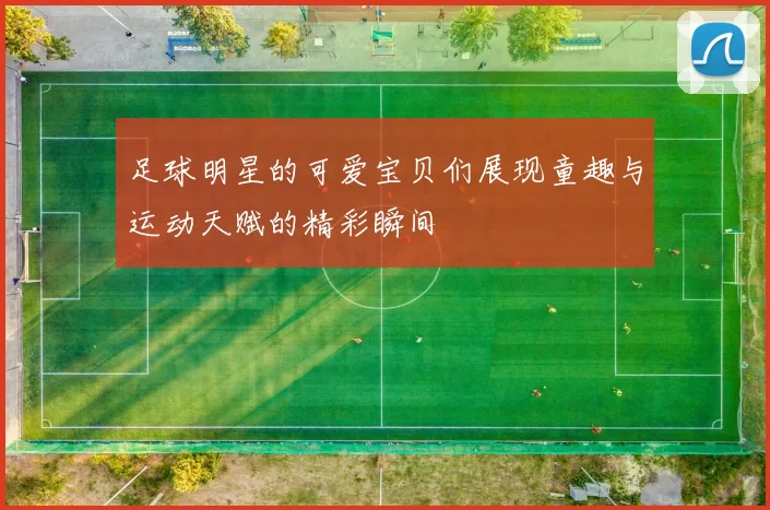 足球明星的可爱宝贝们展现童趣与运动天赋的精彩瞬间