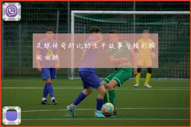 足球传奇科比的生平故事与精彩瞬间回顾
