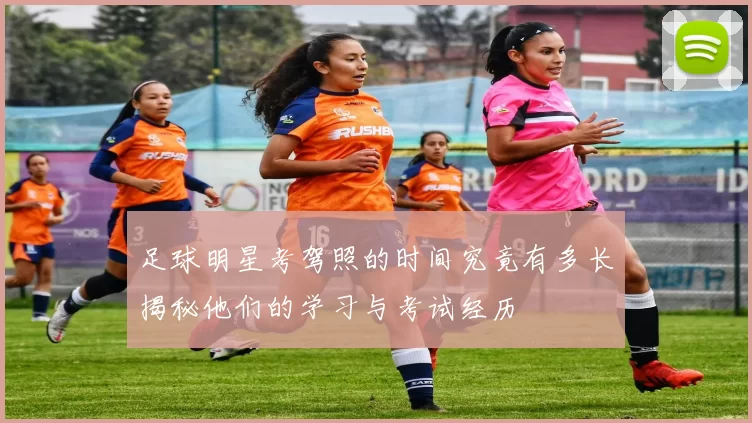 足球明星考驾照的时间究竟有多长揭秘他们的学习与考试经历