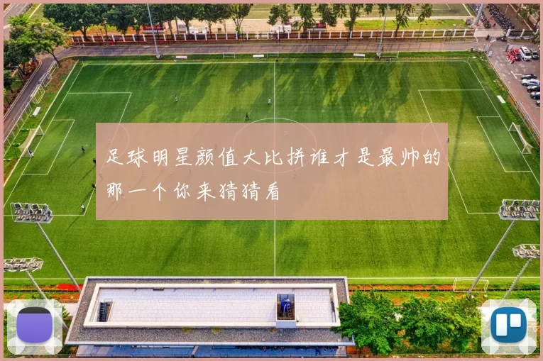 足球明星颜值大比拼谁才是最帅的那一个你来猜猜看