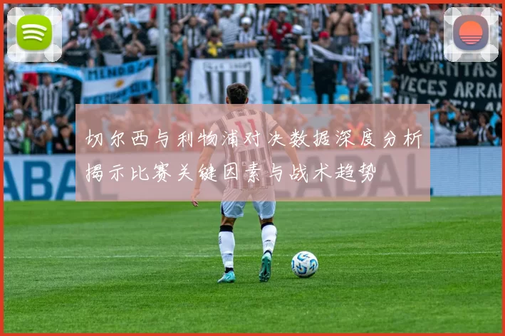 切尔西与利物浦对决数据深度分析揭示比赛关键因素与战术趋势