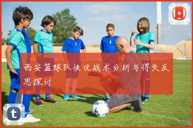 西安篮球队快攻战术分析与得失反思探讨